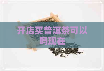 开店买普洱茶可以吗现在