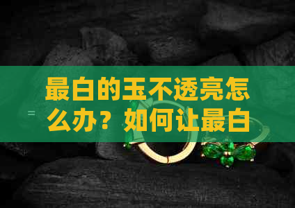 最白的玉不透亮怎么办？如何让最白的玉变得透明亮丽？