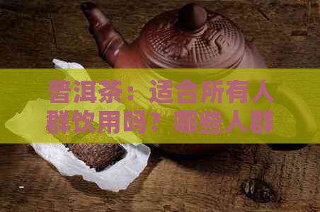 普洱茶：适合所有人群饮用吗？哪些人群需谨或避免喝普洱茶？