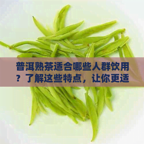 普洱熟茶适合哪些人群饮用？了解这些特点，让你更适合喝普洱熟茶