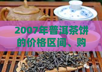 2007年普洱茶饼的价格区间、购买渠道以及收藏价值全面解析