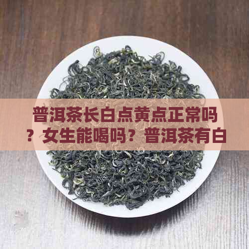 普洱茶长白点黄点正常吗？女生能喝吗？普洱茶有白点是什么？