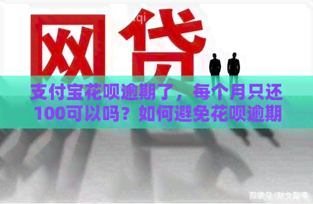 支付宝花呗逾期了，每个月只还100可以吗？如何避免花呗逾期导致的问题？