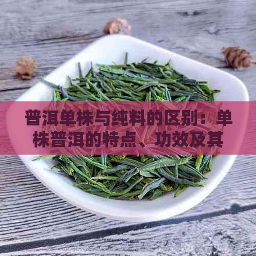 普洱单株与纯料的区别：单株普洱的特点、功效及其流行年份