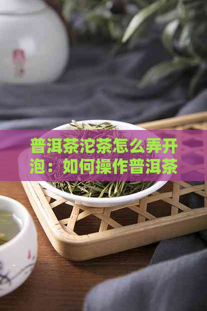 普洱茶沱茶怎么弄开泡：如何操作普洱茶沱茶的开和泡法？