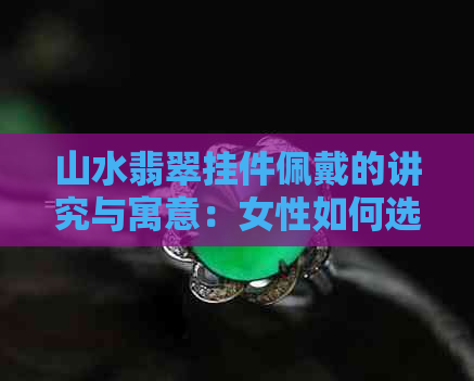 山水翡翠挂件佩戴的讲究与寓意：女性如何选择？