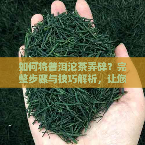 如何将普洱沱茶弄碎？完整步骤与技巧解析，让您轻松掌握！