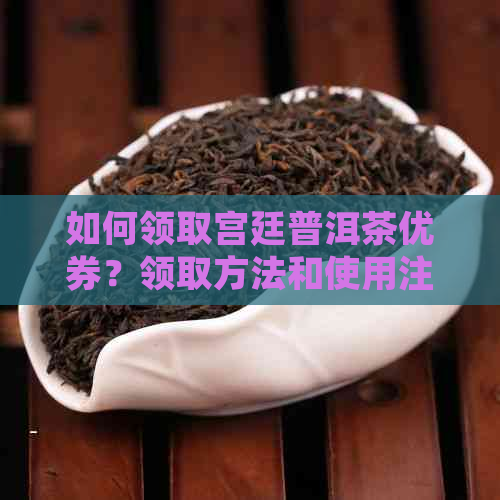 如何领取宫廷普洱茶优券？领取方法和使用注意事项一应俱全！