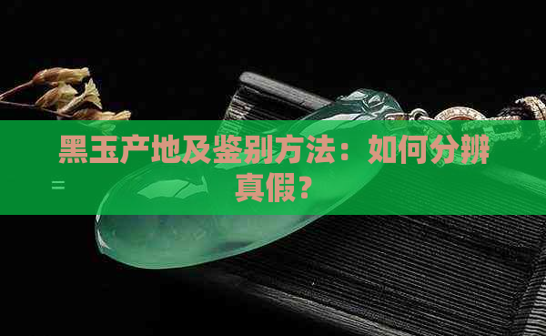 黑玉产地及鉴别方法：如何分辨真假？