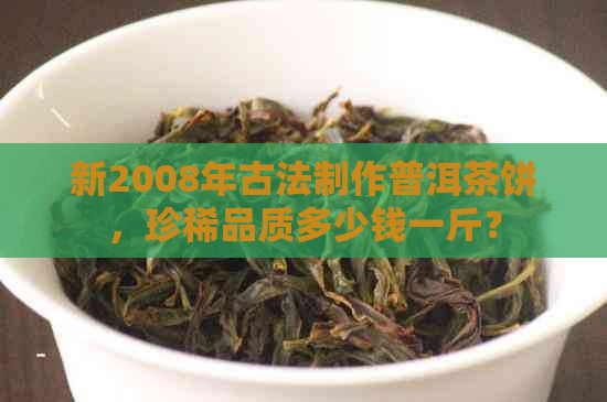 新2008年古法制作普洱茶饼，珍稀品质多少钱一斤？