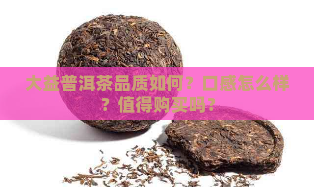 大益普洱茶品质如何？口感怎么样？值得购买吗？