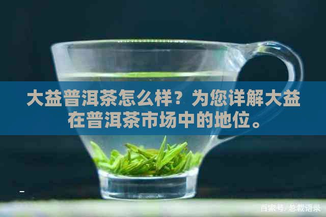 大益普洱茶怎么样？为您详解大益在普洱茶市场中的地位。