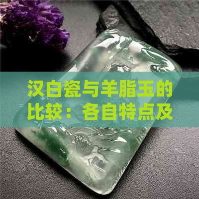 汉白瓷与羊脂玉的比较：各自特点及在选择时应考虑的因素