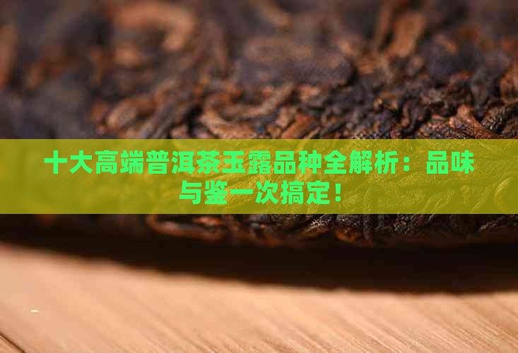 十大高端普洱茶玉露品种全解析：品味与鉴一次搞定！