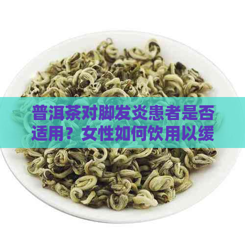 普洱茶对脚发炎患者是否适用？女性如何饮用以缓解症状？