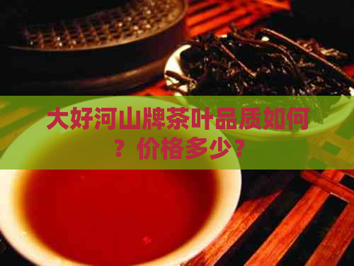 大好河山牌茶叶品质如何？价格多少？