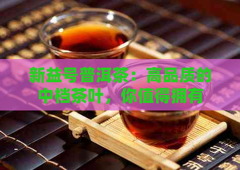 新益号普洱茶：高品质的中档茶叶，你值得拥有