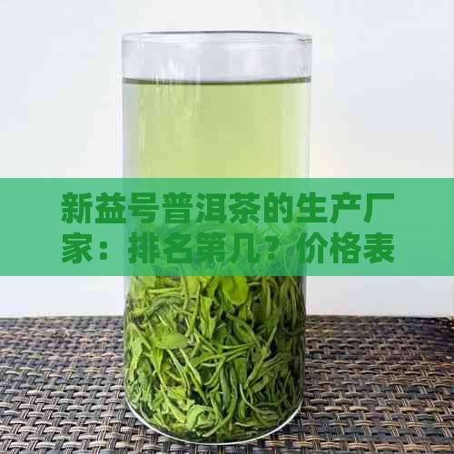 新益号普洱茶的生产厂家：排名第几？价格表是多少？质量如何？为什么便宜？