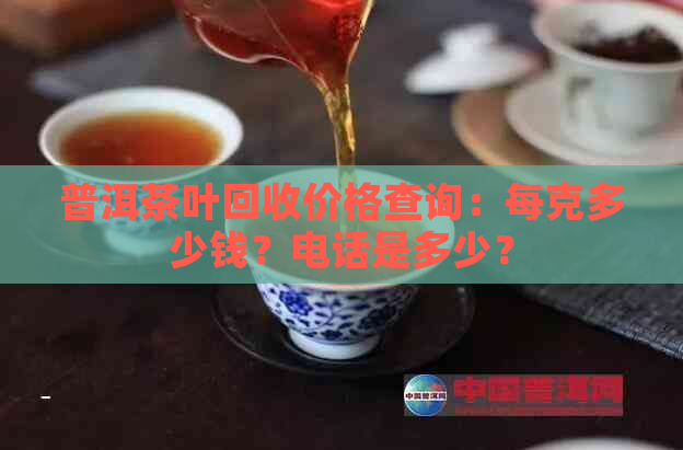 普洱茶叶回收价格查询：每克多少钱？电话是多少？