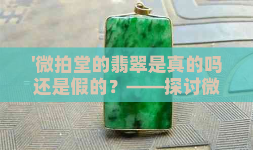 '微拍堂的翡翠是真的吗还是假的？——探讨微拍堂翡翠真假问题'