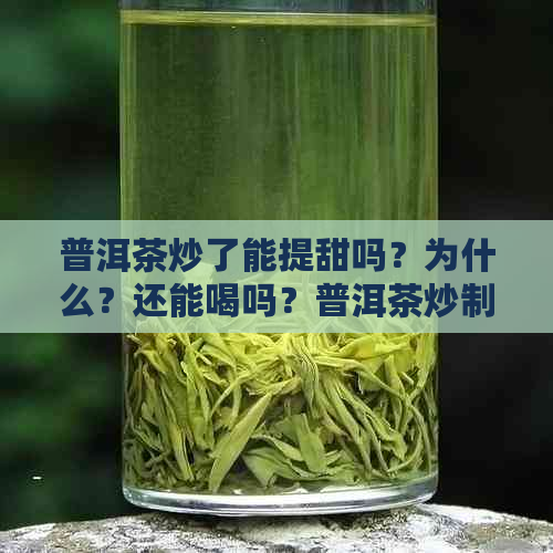 普洱茶炒了能提甜吗？为什么？还能喝吗？普洱茶炒制偏黄原因是什么？