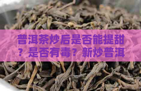 普洱茶炒后是否能提甜？是否有？新炒普洱茶的甜味来源及安全性探究