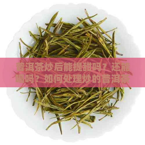 普洱茶炒后能提甜吗？还能喝吗？如何处理炒的普洱茶？