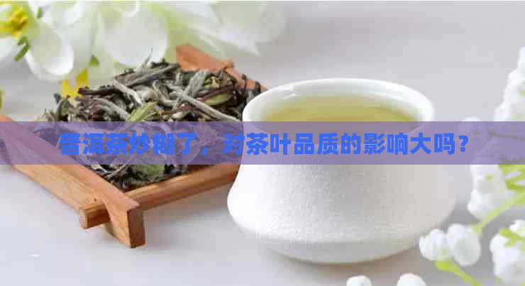 普洱茶炒糊了，对茶叶品质的影响大吗？