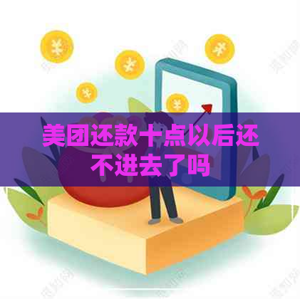 美团还款十点以后还不进去了吗