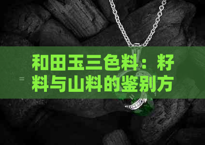 和田玉三色料：籽料与山料的鉴别方法及其特点全面解析