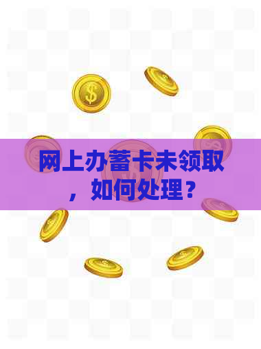 网上办蓄卡未领取，如何处理？