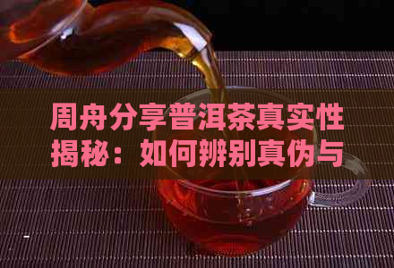 周舟分享普洱茶真实性揭秘：如何辨别真伪与品味技巧一文解析