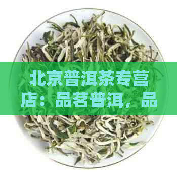 北京普洱茶专营店：品茗普洱，品味人生