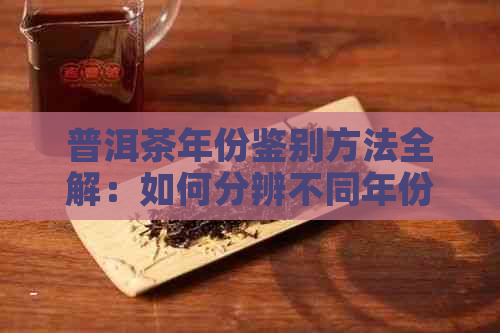 普洱茶年份鉴别方法全解：如何分辨不同年份的普洱茶？