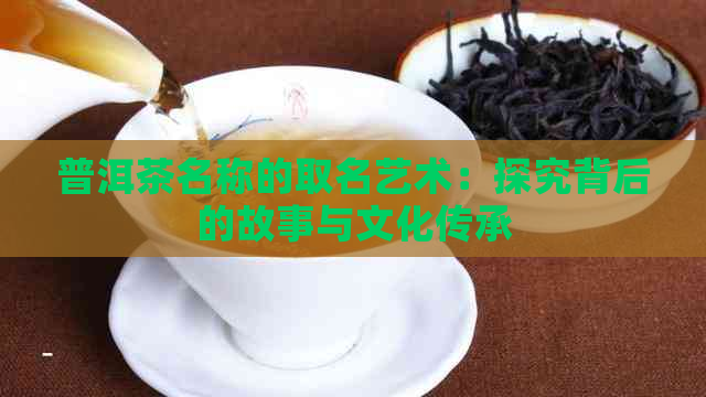 普洱茶名称的取名艺术：探究背后的故事与文化传承