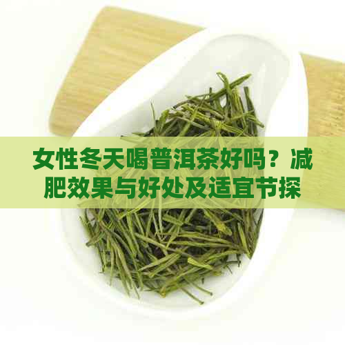 女性冬天喝普洱茶好吗？减肥效果与好处及适宜节探讨