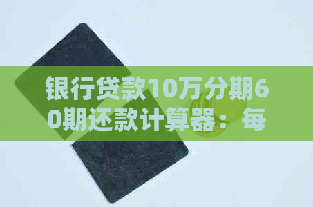 银行贷款10万分期60期还款计算器：每月应还金额详细解析