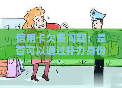 信用卡欠费问题：是否可以通过补办身份证来解决？