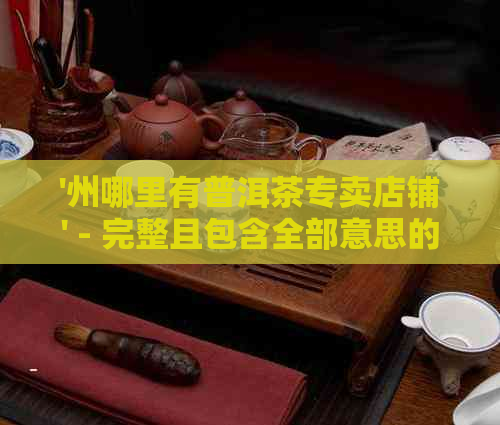 '州哪里有普洱茶专卖店铺' - 完整且包含全部意思的标题。