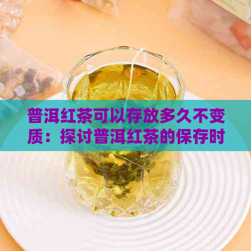 普洱红茶可以存放多久不变质：探讨普洱红茶的保存时间及其品质变化