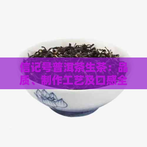 信记号普洱茶生茶：品质、制作工艺及口感全面解析，助您选购优质生茶