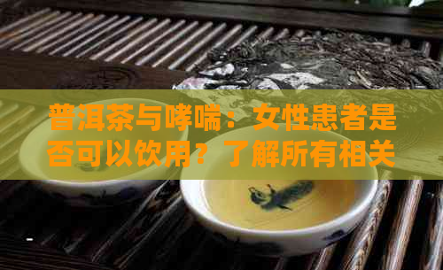 普洱茶与哮喘：女性患者是否可以饮用？了解所有相关信息以确保安全饮茶