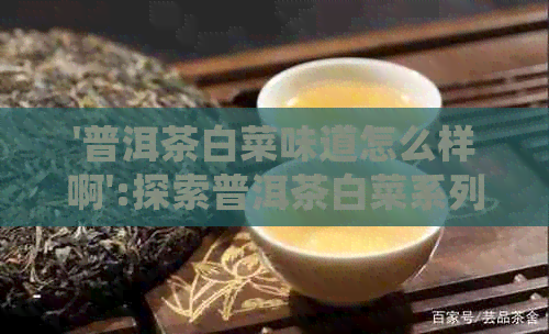 '普洱茶白菜味道怎么样啊':探索普洱茶白菜系列的美味与独特，你会喜欢吗？