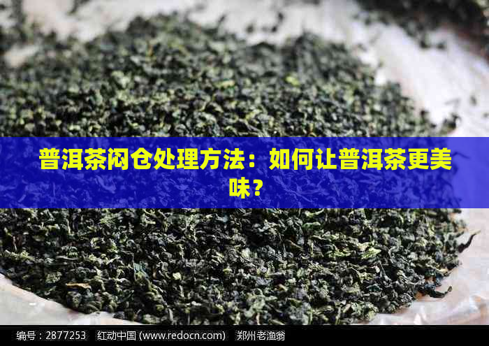 普洱茶闷仓处理方法：如何让普洱茶更美味？