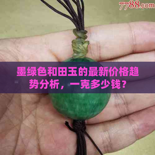 墨绿色和田玉的最新价格趋势分析，一克多少钱？