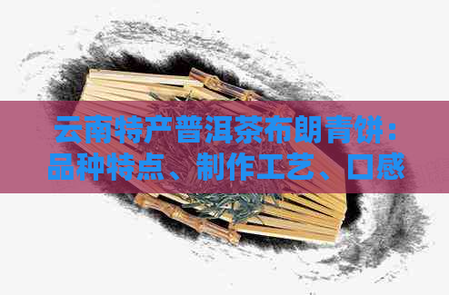 云南特产普洱茶布朗青饼：品种特点、制作工艺、口感评价及购买建议