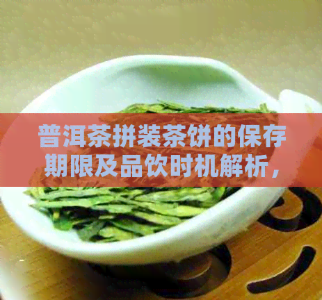 普洱茶拼装茶饼的保存期限及品饮时机解析，帮助您更好地享用茶叶