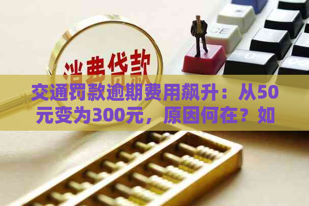 交通罚款逾期费用飙升：从50元变为300元，原因何在？如何避免额外罚金？