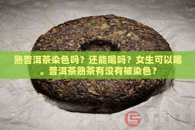 熟普洱茶染色吗？还能喝吗？女生可以喝。普洱茶熟茶有没有被染色？