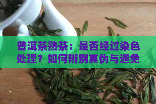 普洱茶熟茶：是否经过染色处理？如何辨别真伪与避免购买到染色茶？